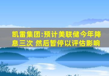 凯雷集团:预计美联储今年降息三次 然后暂停以评估影响